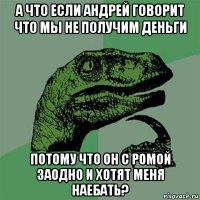 а что если андрей говорит что мы не получим деньги потому что он с ромой заодно и хотят меня наебать?