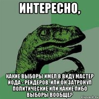 интересно, какие выборы имел в виду мастер йода - рейдеров, или он затронул политические или какие либо выборы вообще?