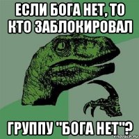 если бога нет, то кто заблокировал группу "бога нет"?