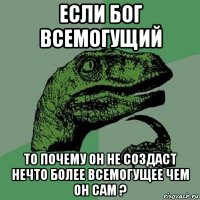 если бог всемогущий то почему он не создаст нечто более всемогущее чем он сам ?