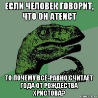 если человек говорит, что он атеист то почему всё-равно считает года от рождества христова?