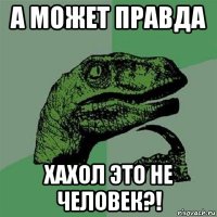 а может правда хахол это не человек?!