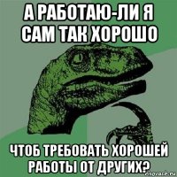 а работаю-ли я сам так хорошо чтоб требовать хорошей работы от других?