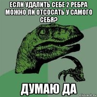 если удалить себе 2 ребра можно ли отсосать у самого себя? думаю да