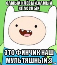 самый клёвый,самый классный это финчик наш мультяшный:3