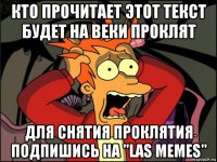 кто прочитает этот текст будет на веки проклят для снятия проклятия подпишись на "las memes"