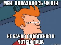 мені показалось чи він не бачив оновлення в чоткій паца