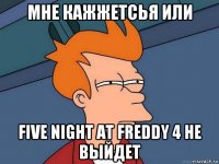 мне кажжетсья или five night at freddy 4 не выйдет