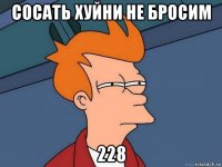 сосать хуйни не бросим 228