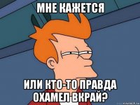 мне кажется или кто-то правда охамел вкрай?