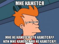 мне кажется мне не кажется что кажется?? или мне кажется но не кажется?!