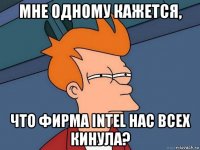 мне одному кажется, что фирма intel нас всех кинула?