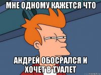 мне одному кажется что андрей обосрался и хочет в туалет