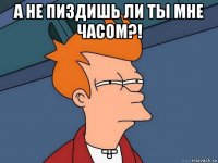 а не пиздишь ли ты мне часом?! -.-