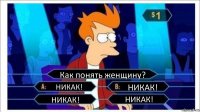 Как понять женщину? НИКАК! НИКАК! НИКАК! НИКАК!