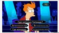 Где затонул Титаник? В Арктическом море В Антарктическом озере Где холодно В Атлантическом океане