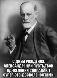  с днем рождения, александр! ну и пусть твои ид-желания совпадают супер-эго-дозволеностями!