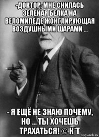 -доктор, мне снилась зеленая белка на веломипеде жонглирующая воздушными шарами ... - я ещё не знаю почему, но ... ты хочешь трахаться! © к*т