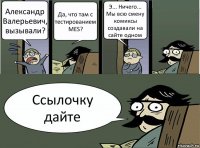 Александр Валерьевич, вызывали? Да, что там с тестированием MES? Э... Ничего... Мы всю смену комиксы создавали на сайте одном Ссылочку дайте