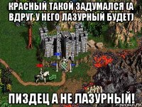 красный такой задумался (а вдруг у него лазурный будет) пиздец а не лазурный!