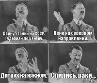 Двинул танки на СССР. Гудериан по центру. Венк на северном направлении. Дитрих на южном. Слились, раки...