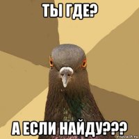 ты где? а если найду???