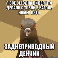 я всё сегодня видел что делали с тобой в вагоне номер пять заднеприводный денчик