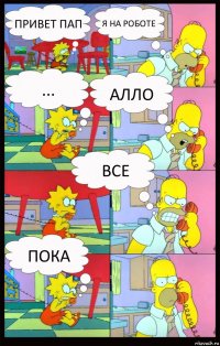 Привет пап я на роботе ... алло все пока