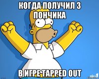 когда получил 3 пончика в игре tapped out