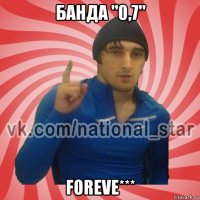 банда "0,7" foreve***