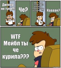 Диппер не тупи!!! Че? Эмм... У дяди Стена есть все дневники и главный ключ к разгадке... Вот! Каааак? WTF Мейбл ты че курила???