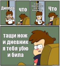 Диппер что я сбилом поцеловалась и он твою веньди убил Что тащи нож и дневник я тебя убю и била