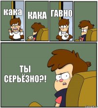 кака КАКА ГАВНО  ТЫ СЕРЬЁЗНО?!