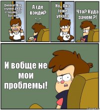 Диппер! Мне скучно( Дядя стэн уехал с Зуссом. А где вэнди? -_- Но... Она тоже уехала Что? Куда зачем ?! И вобще не мои проблемы!