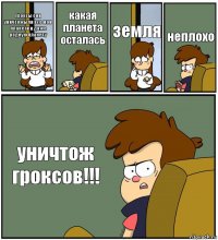 Гроксы они уничтожыли все мои планети и даже родную планету какая планета осталась земля неплохо уничтож гроксов!!!