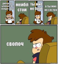 дипер ты цловался с венди своч мейбл стой ты мне не брат а ты мне не сестра сволоч