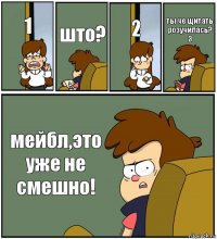 1 што? 2 ты че щитать розучилась?
3 мейбл,это уже не смешно!