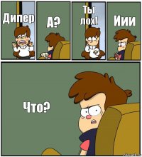 Дипер А? Ты лох! Иии Что?