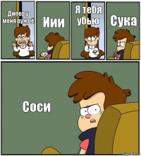 Дипер у меня ружьё Иии Я тебя убью Сука Соси