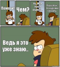 Помоги! Чем? Ну...Моя пухля родила... Поросяток...
Не надо мне говорить... Ведь я это уже знаю..