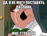 да, я не могу поставить дизлайк мне страшно