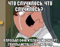 что случилось, что случилось? : я проебал офигительный концерт группы metallica в питере!!!