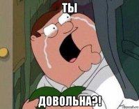 ты довольна?!