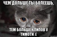 чем дольше ты болеешь, тем больше клипов у тимоти :(