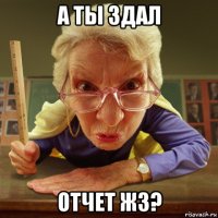 а ты здал отчет жз?