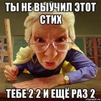 ты не выучил этот стих тебе 2 2 и ещё раз 2