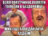 взял попутчиков,полпути толкали в бездорожье мин еще алардан акча алдым