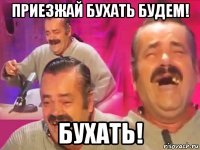 приезжай бухать будем! бухать!