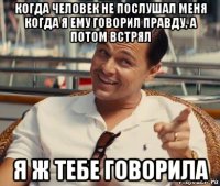 когда человек не послушал меня когда я ему говорил правду, а потом встрял я ж тебе говорила