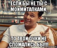 если бы не ты с моимитапками, то твои очки не сломались бы!!!